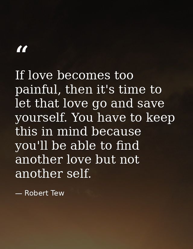 If love becomes too painful, then it's time to let that love go and save yourself. You have to keep this in mind because — Robert Tew