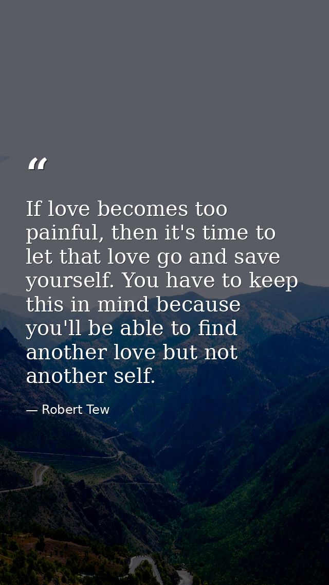 If love becomes too painful, then it's time to let that love go and save yourself. You have to keep this in mind because — Robert Tew