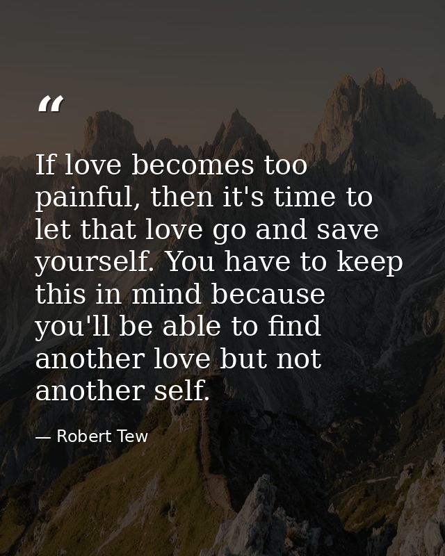 If love becomes too painful, then it's time to let that love go and save yourself. You have to keep this in mind because — Robert Tew