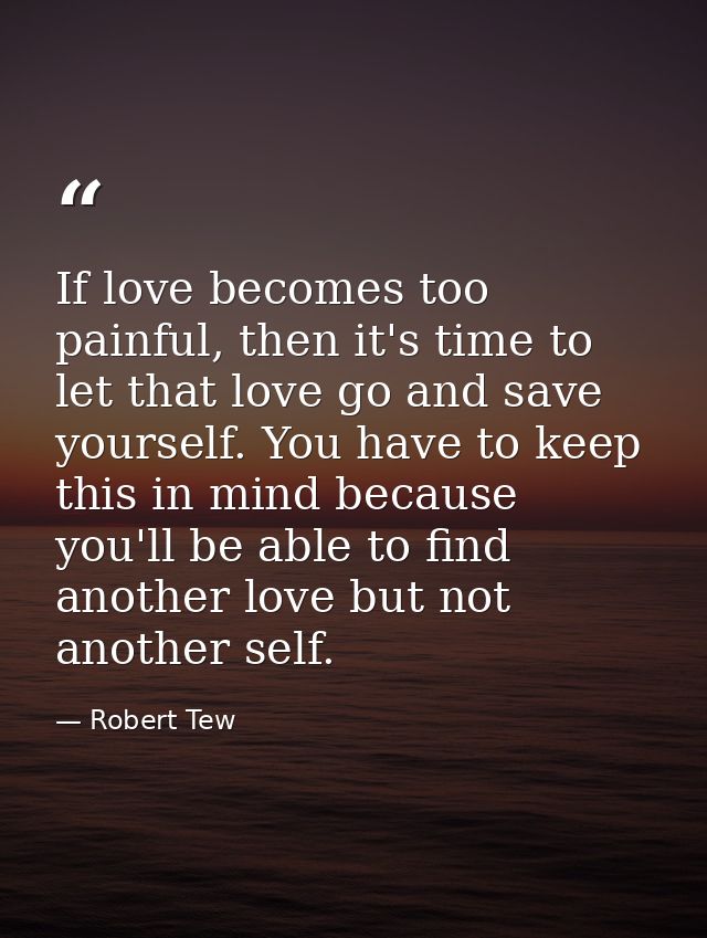 If love becomes too painful, then it's time to let that love go and save yourself. You have to keep this in mind because — Robert Tew