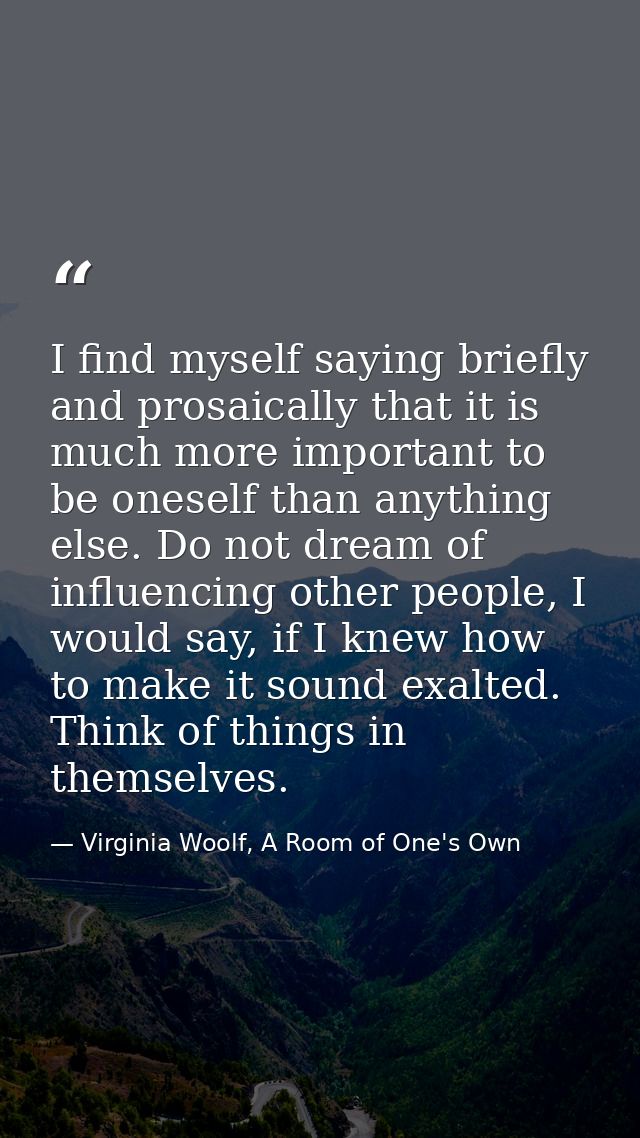 I find myself saying briefly and prosaically that it is much more important to be oneself than anything else. Do not dre — Virginia Woolf, A Room of One's Own