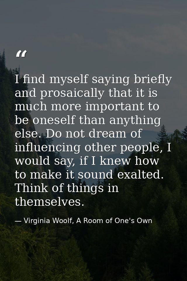 I find myself saying briefly and prosaically that it is much more important to be oneself than anything else. Do not dre — Virginia Woolf, A Room of One's Own