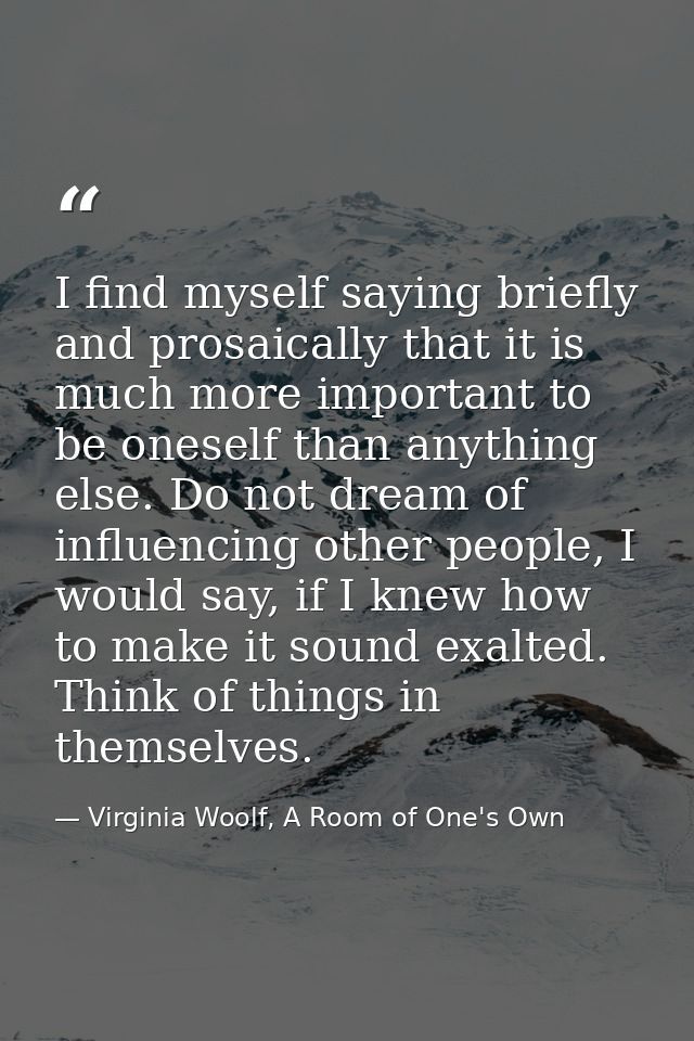 I find myself saying briefly and prosaically that it is much more important to be oneself than anything else. Do not dre — Virginia Woolf, A Room of One's Own