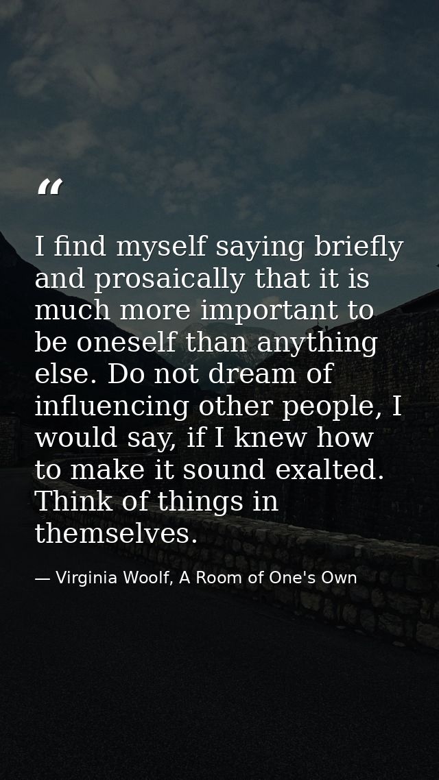I find myself saying briefly and prosaically that it is much more important to be oneself than anything else. Do not dre — Virginia Woolf, A Room of One's Own