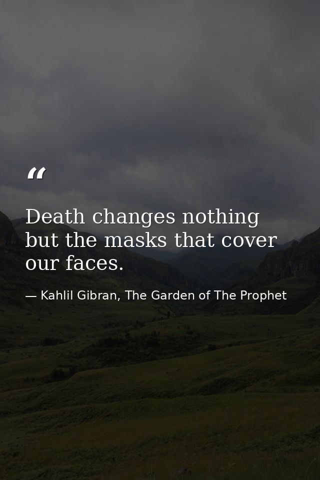 Death changes nothing but the masks that cover our faces. — Kahlil Gibran, The Garden of The Prophet