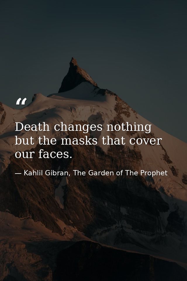 Death changes nothing but the masks that cover our faces. — Kahlil Gibran, The Garden of The Prophet