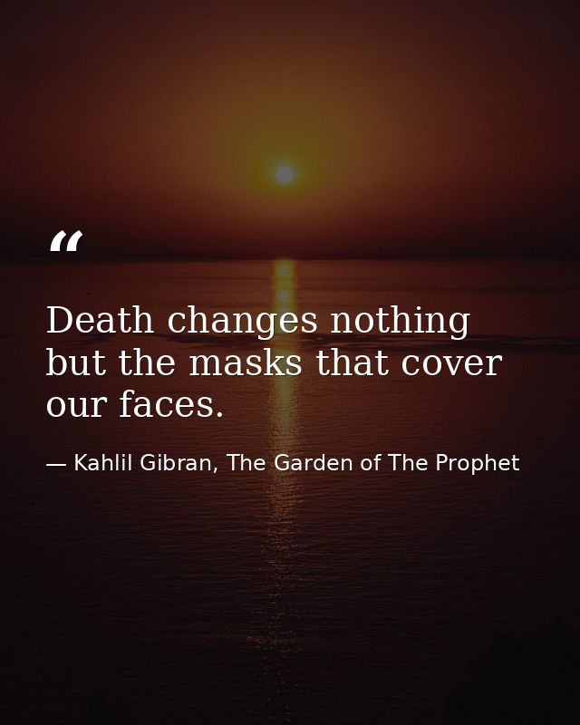 Death changes nothing but the masks that cover our faces. — Kahlil Gibran, The Garden of The Prophet