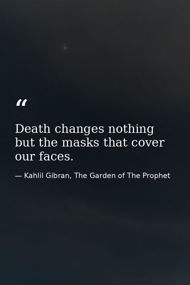 Death changes nothing but the masks that cover our faces. — Kahlil Gibran, The Garden of The Prophet