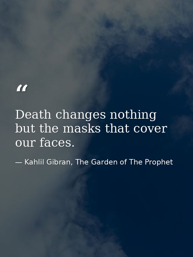 Death changes nothing but the masks that cover our faces. — Kahlil Gibran, The Garden of The Prophet