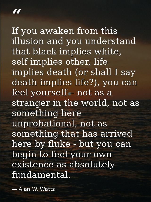 If you awaken from this illusion and you understand that black implies white, self implies other, life implies death (or — Alan W. Watts