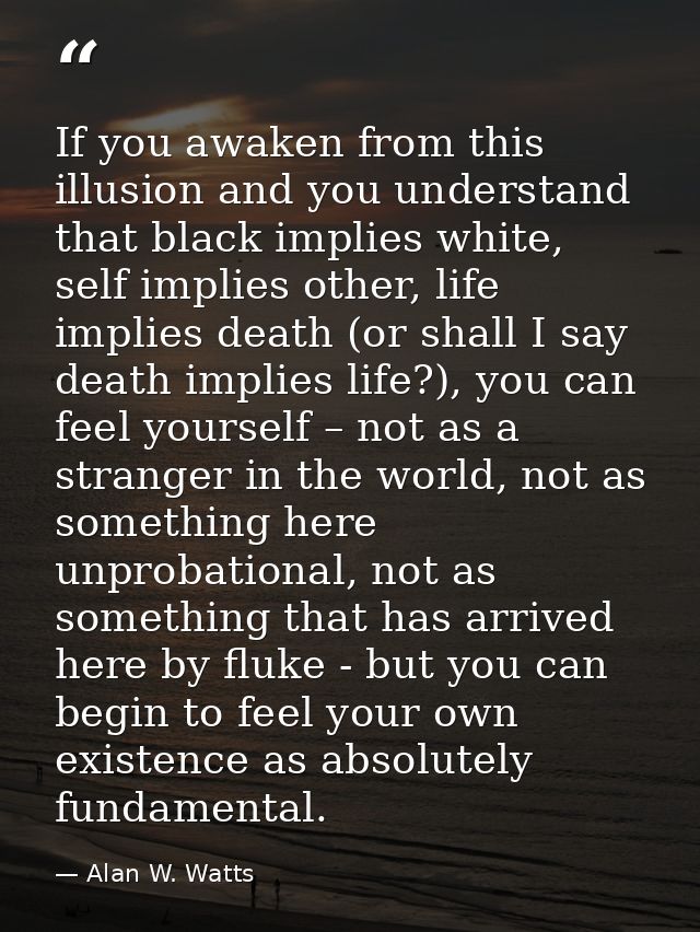 If you awaken from this illusion and you understand that black implies white, self implies other, life implies death (or — Alan W. Watts