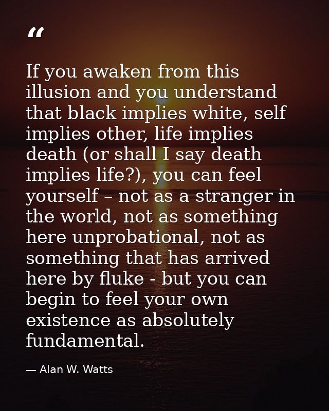 If you awaken from this illusion and you understand that black implies white, self implies other, life implies death (or — Alan W. Watts