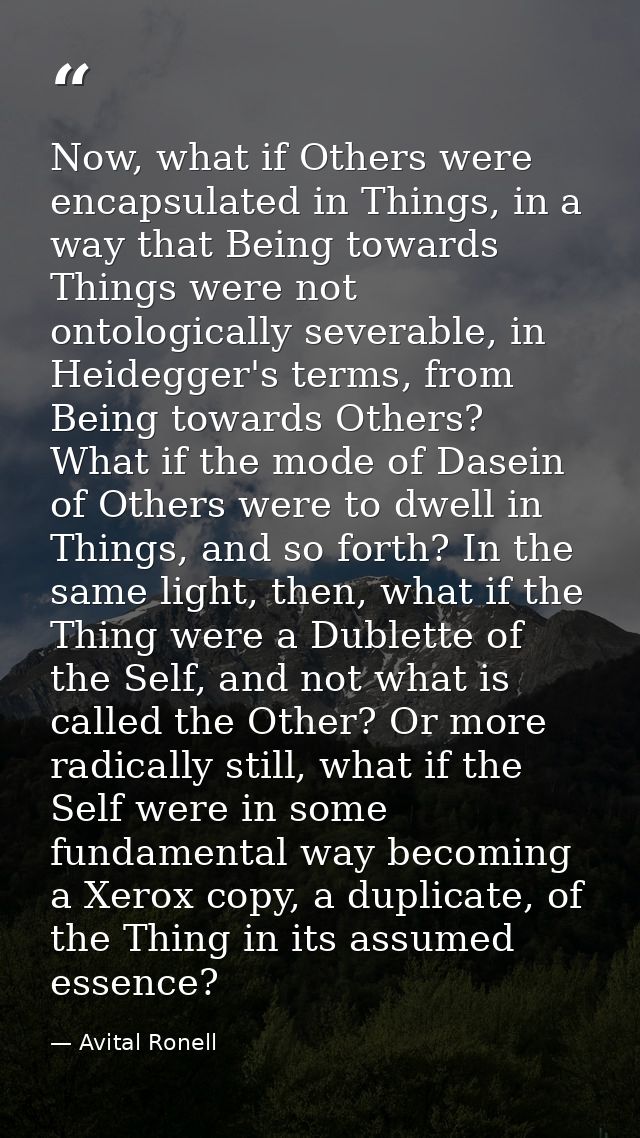 Now, what if Others were encapsulated in Things, in a way that Being towards Things were not ontologically severable, in — Avital Ronell