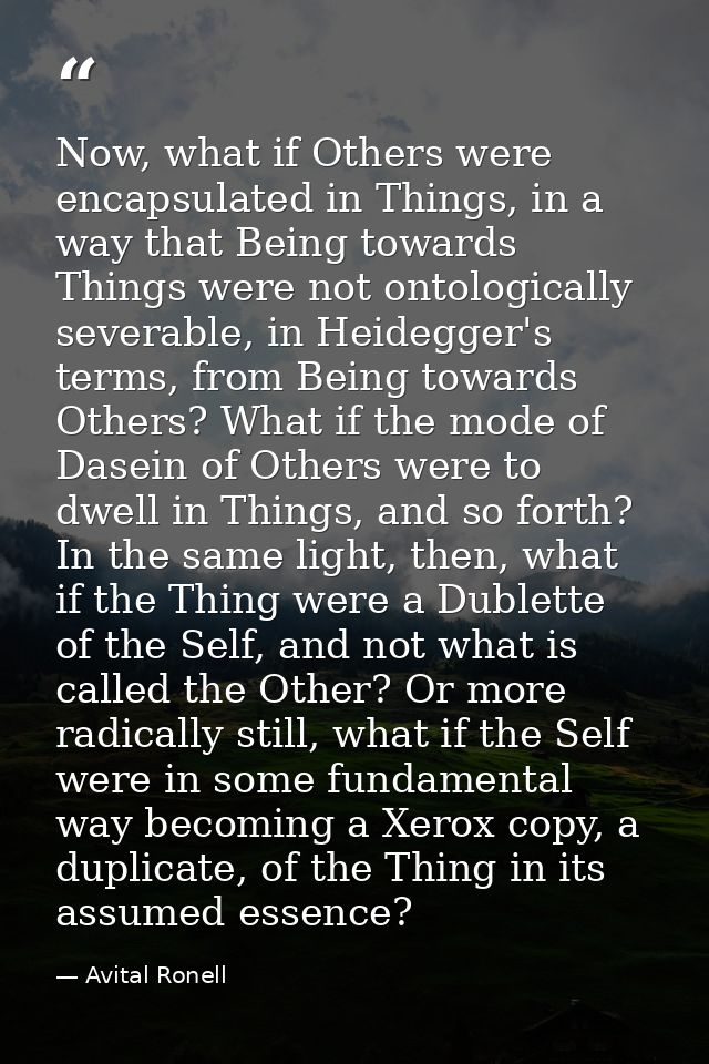 Now, what if Others were encapsulated in Things, in a way that Being towards Things were not ontologically severable, in — Avital Ronell