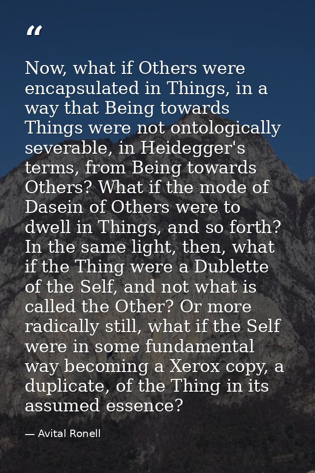 Now, what if Others were encapsulated in Things, in a way that Being towards Things were not ontologically severable, in — Avital Ronell
