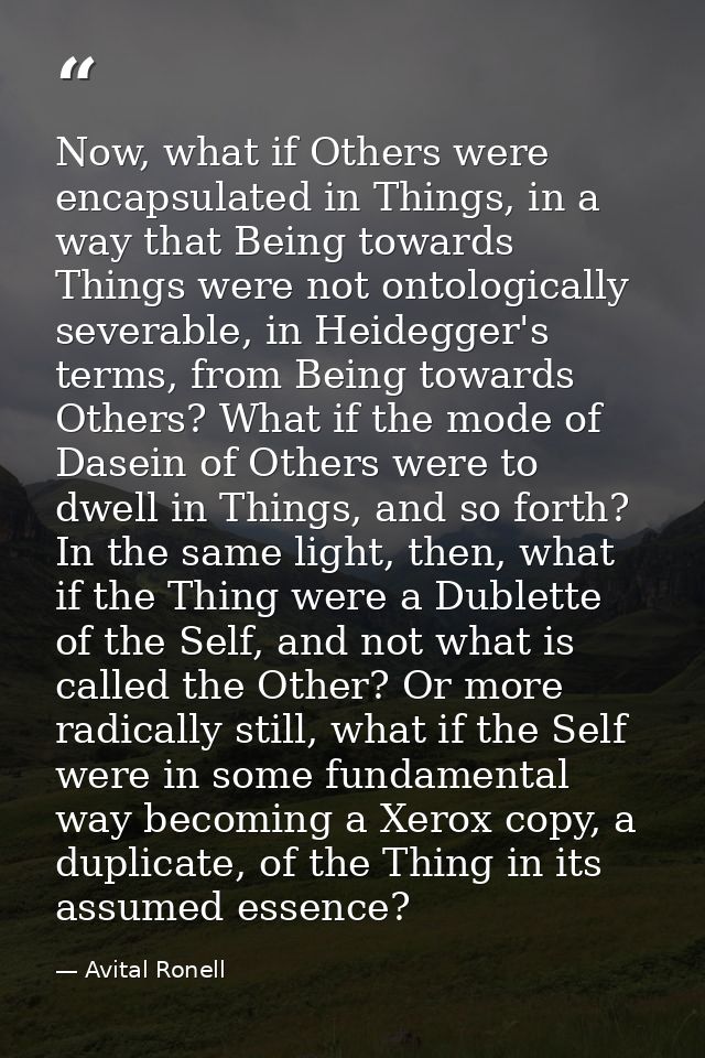 Now, what if Others were encapsulated in Things, in a way that Being towards Things were not ontologically severable, in — Avital Ronell