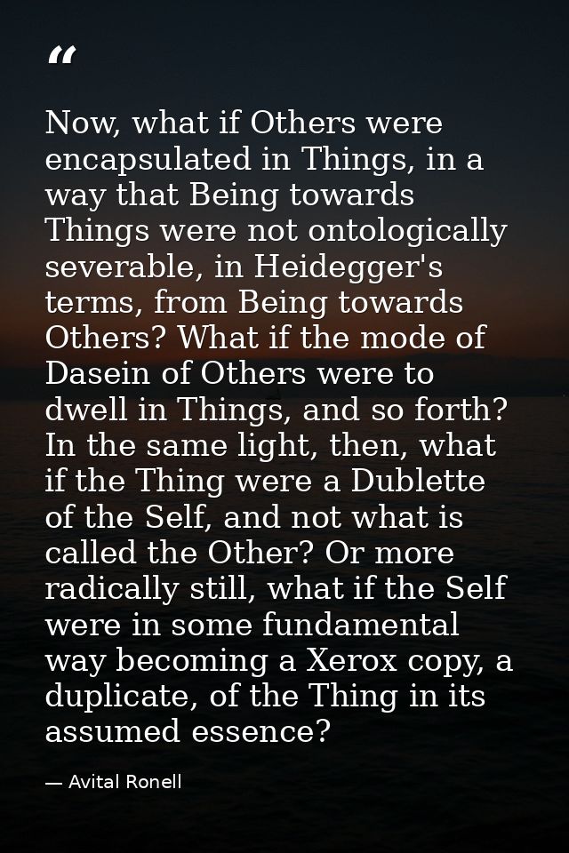 Now, what if Others were encapsulated in Things, in a way that Being towards Things were not ontologically severable, in — Avital Ronell