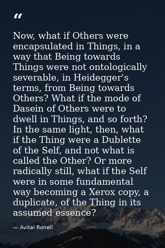 Now, what if Others were encapsulated in Things, in a way that Being towards Things were not ontologically severable, in — Avital Ronell
