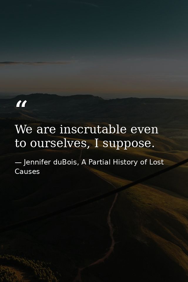 We are inscrutable even to ourselves, I suppose. — Jennifer duBois, A Partial History of Lost Causes