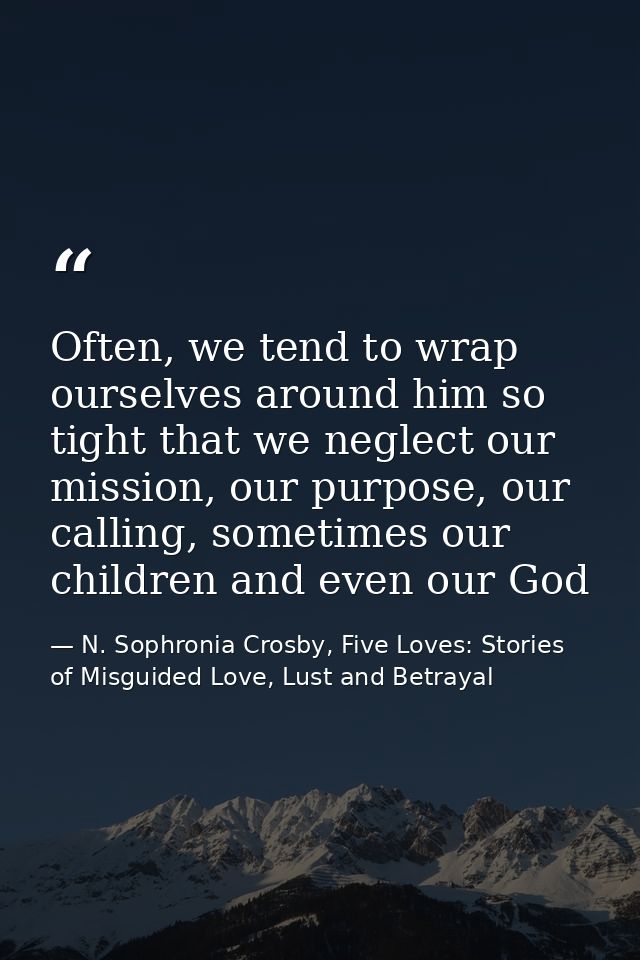 Often, we tend to wrap ourselves around him so tight that we neglect our mission, our purpose, our calling, sometimes ou — N. Sophronia Crosby, Five Loves: Stories of Misguided Love, Lust and Betrayal