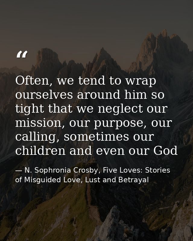 Often, we tend to wrap ourselves around him so tight that we neglect our mission, our purpose, our calling, sometimes ou — N. Sophronia Crosby, Five Loves: Stories of Misguided Love, Lust and Betrayal