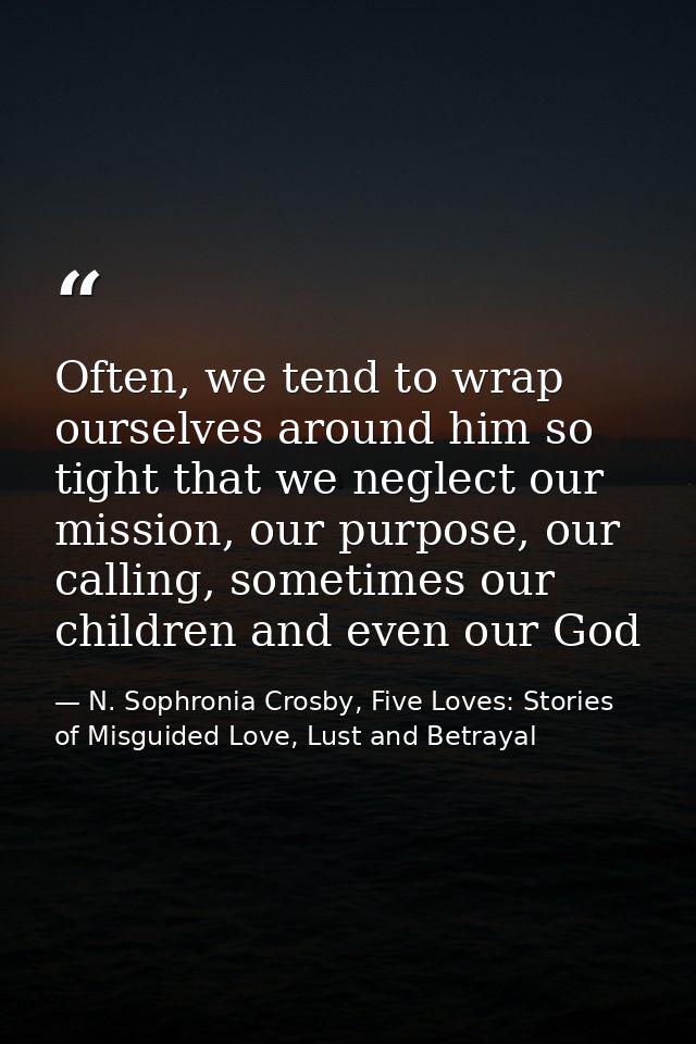 Often, we tend to wrap ourselves around him so tight that we neglect our mission, our purpose, our calling, sometimes ou — N. Sophronia Crosby, Five Loves: Stories of Misguided Love, Lust and Betrayal