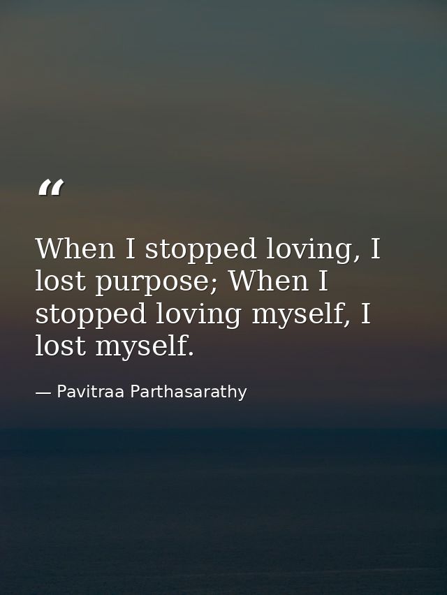When I stopped loving, I lost purpose; When I stopped loving myself, I lost myself. — Pavitraa Parthasarathy