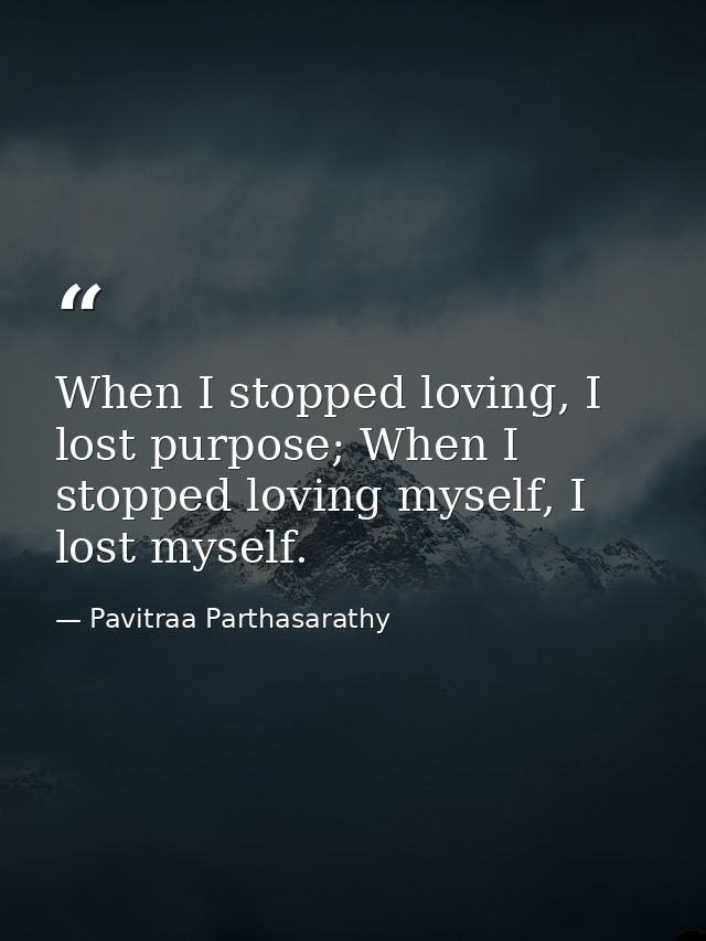 When I stopped loving, I lost purpose; When I stopped loving myself, I lost myself. — Pavitraa Parthasarathy