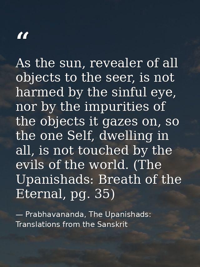 As the sun, revealer of all objects to the seer, is not harmed by the sinful eye, nor by the impurities of the objects i — Prabhavananda, The Upanishads: Translations from the Sanskrit