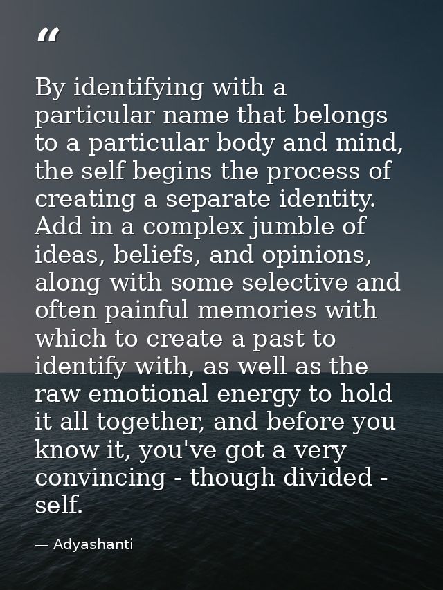 By identifying with a particular name that belongs to a particular body and mind, the self begins the process of creatin — Adyashanti