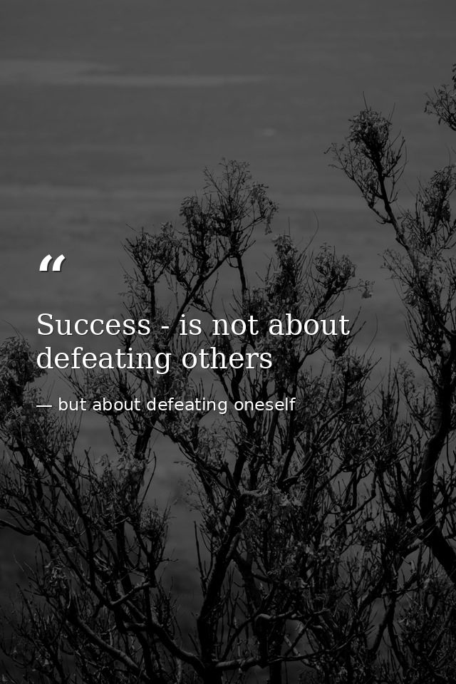 Success - is not about defeating others — but about defeating oneself