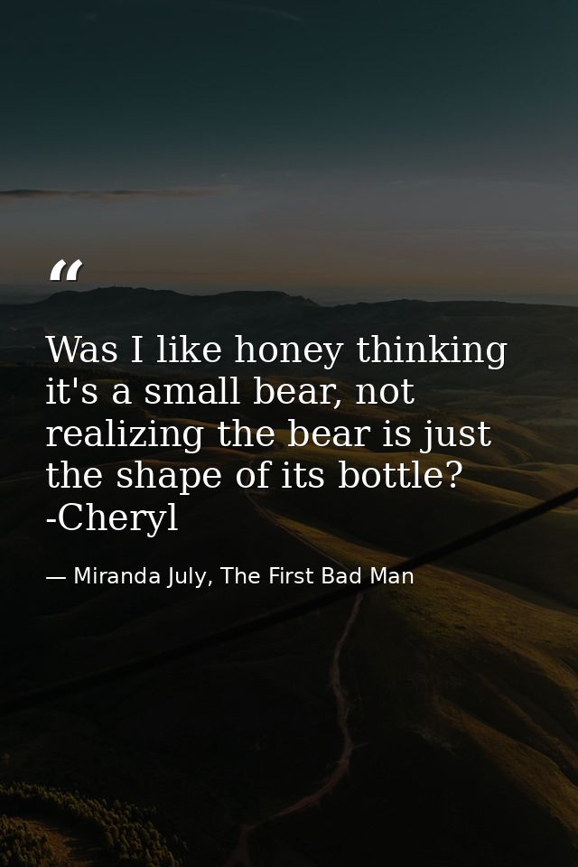 Was I like honey thinking it's a small bear, not realizing the bear is just the shape of its bottle? -Cheryl — Miranda July, The First Bad Man