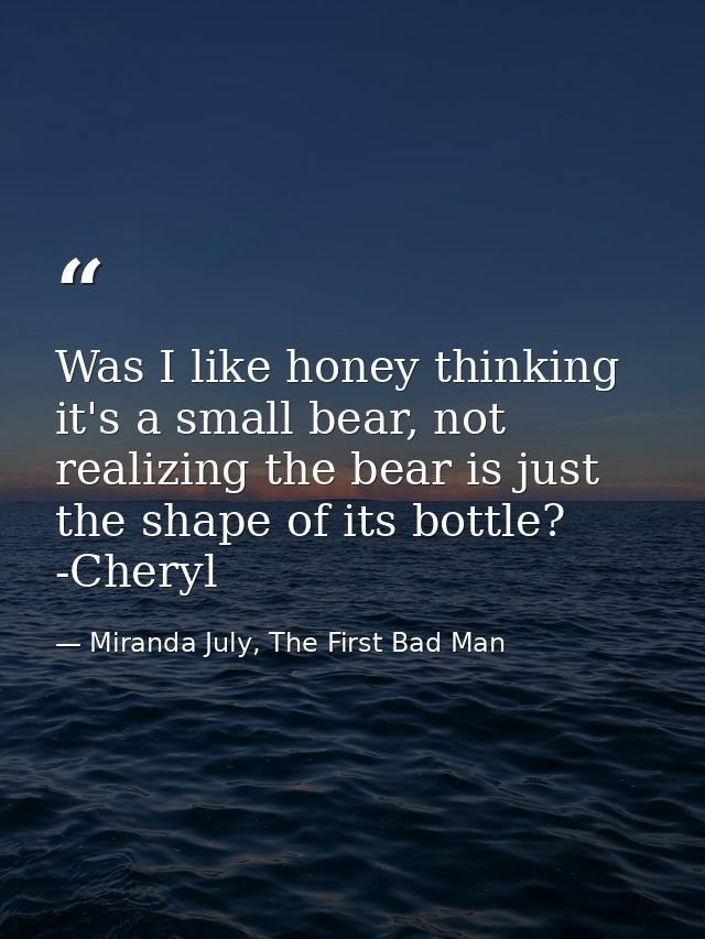 Was I like honey thinking it's a small bear, not realizing the bear is just the shape of its bottle? -Cheryl — Miranda July, The First Bad Man