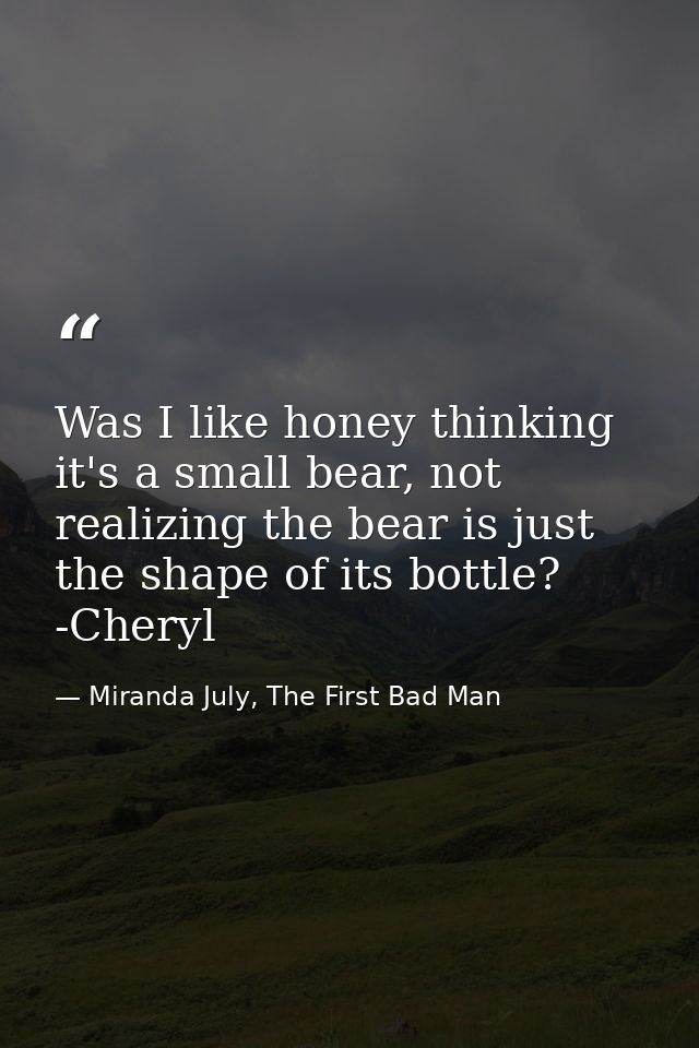 Was I like honey thinking it's a small bear, not realizing the bear is just the shape of its bottle? -Cheryl — Miranda July, The First Bad Man