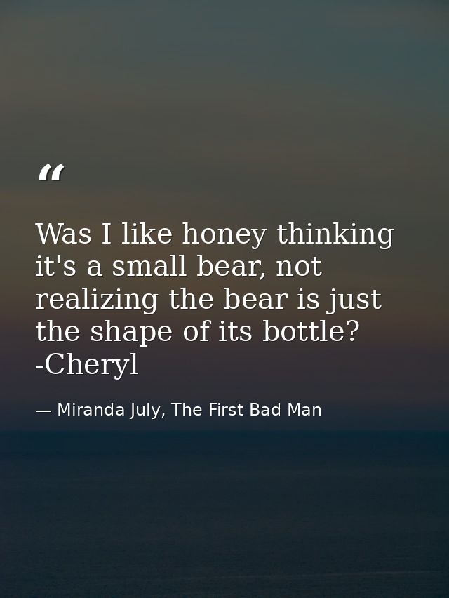 Was I like honey thinking it's a small bear, not realizing the bear is just the shape of its bottle? -Cheryl — Miranda July, The First Bad Man