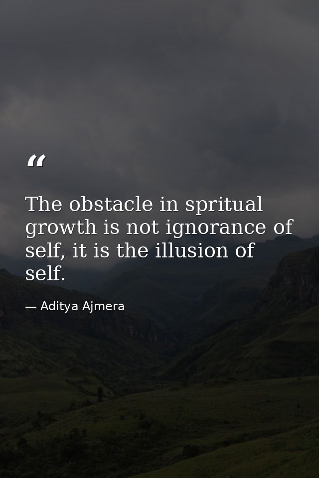 The obstacle in spritual growth is not ignorance of self, it is the illusion of self. — Aditya Ajmera