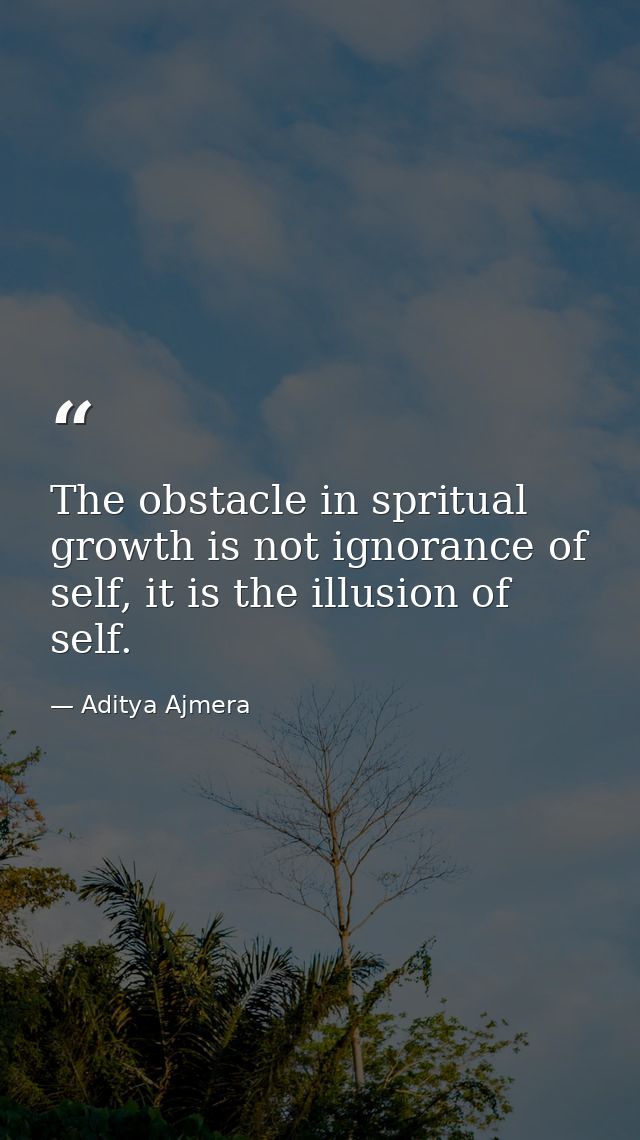 The obstacle in spritual growth is not ignorance of self, it is the illusion of self. — Aditya Ajmera