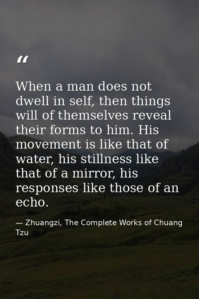 When a man does not dwell in self, then things will of themselves reveal their forms to him. His movement is like that o — Zhuangzi, The Complete Works of Chuang Tzu