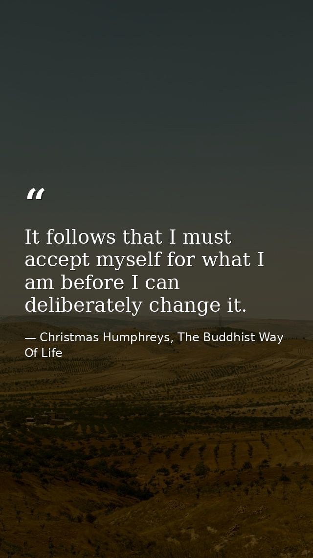 It follows that I must accept myself for what I am before I can deliberately change it. — Christmas Humphreys, The Buddhist Way Of Life