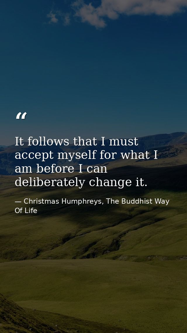 It follows that I must accept myself for what I am before I can deliberately change it. — Christmas Humphreys, The Buddhist Way Of Life