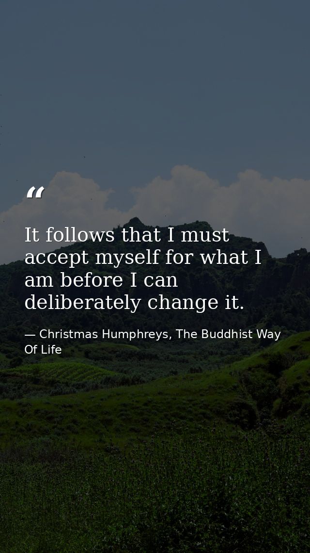 It follows that I must accept myself for what I am before I can deliberately change it. — Christmas Humphreys, The Buddhist Way Of Life