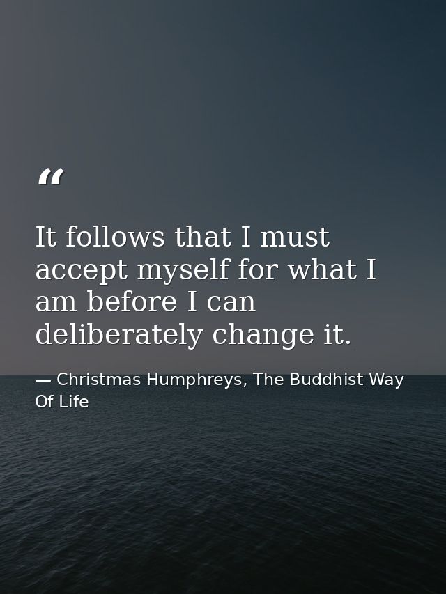 It follows that I must accept myself for what I am before I can deliberately change it. — Christmas Humphreys, The Buddhist Way Of Life
