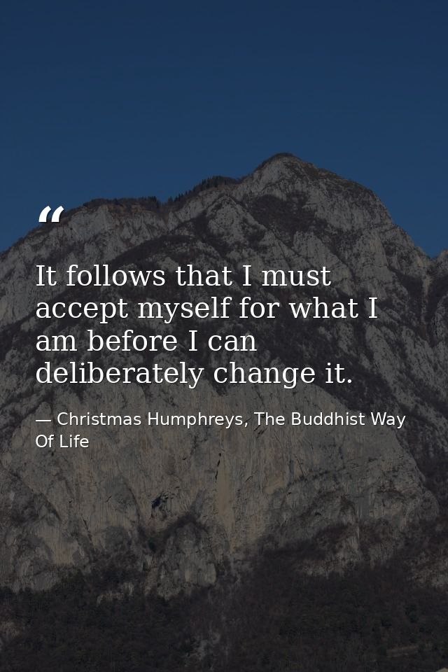 It follows that I must accept myself for what I am before I can deliberately change it. — Christmas Humphreys, The Buddhist Way Of Life
