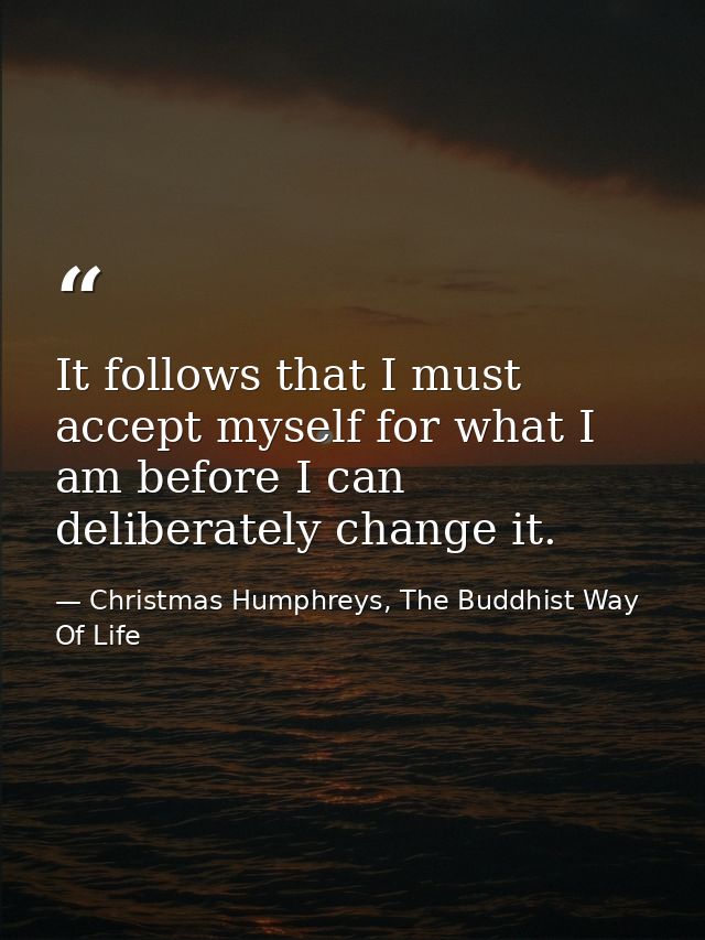 It follows that I must accept myself for what I am before I can deliberately change it. — Christmas Humphreys, The Buddhist Way Of Life