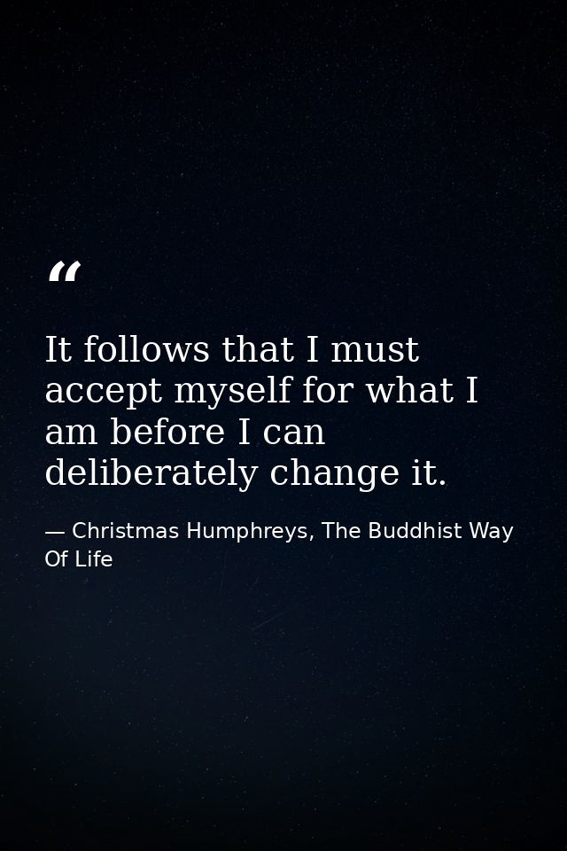 It follows that I must accept myself for what I am before I can deliberately change it. — Christmas Humphreys, The Buddhist Way Of Life