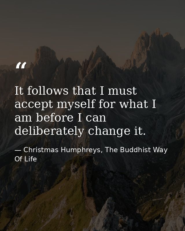 It follows that I must accept myself for what I am before I can deliberately change it. — Christmas Humphreys, The Buddhist Way Of Life