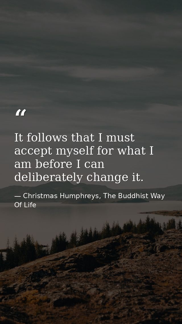 It follows that I must accept myself for what I am before I can deliberately change it. — Christmas Humphreys, The Buddhist Way Of Life