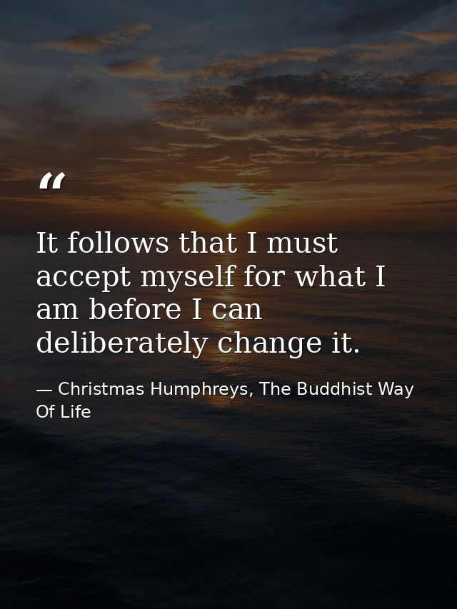It follows that I must accept myself for what I am before I can deliberately change it. — Christmas Humphreys, The Buddhist Way Of Life