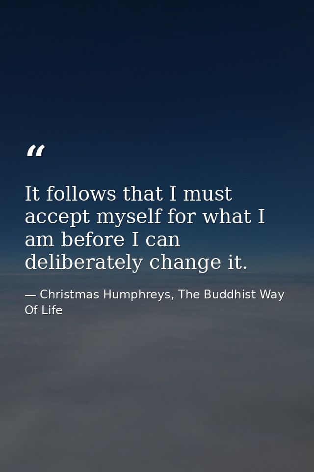 It follows that I must accept myself for what I am before I can deliberately change it. — Christmas Humphreys, The Buddhist Way Of Life