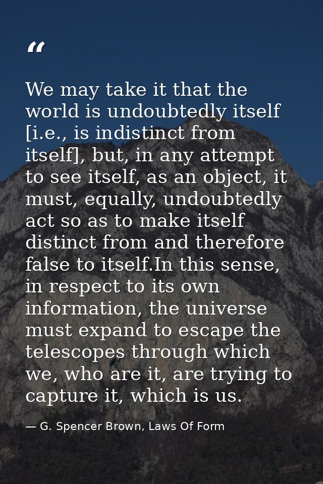 We may take it that the world is undoubtedly itself [i.e., is indistinct from itself], but, in any attempt to see itself — G. Spencer Brown, Laws Of Form